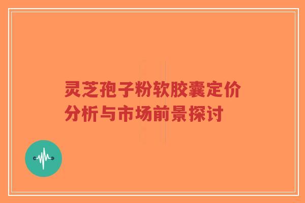 灵芝孢子粉软胶囊定价分析与市场前景探讨-第1张图片-超越 灵芝孢子粉软胶囊定价分析与市场前景探讨-第1张图片-超越
