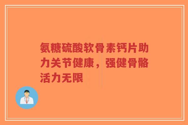氨糖硫酸软骨素钙片助力关节健康，强健骨骼活力无限-第1张图片-超越