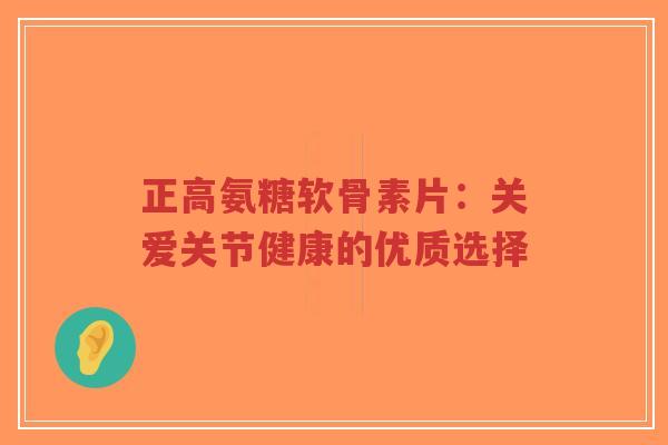 正高氨糖软骨素片：关爱关节健康的优质选择-第1张图片-超越