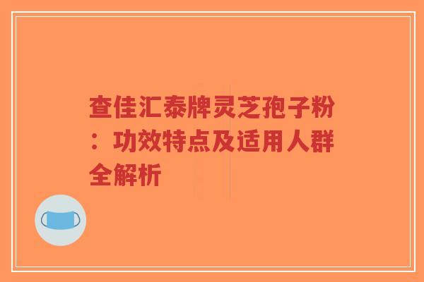 查佳汇泰牌灵芝孢子粉:功效特点及适用人群全解析-第1张图片-超越 查佳汇泰牌灵芝孢子粉:功效特点及适用人群全解析-第1张图片-超越