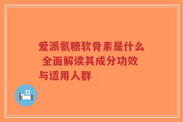 爱派氨糖软骨素是什么 全面解读其成分功效与适用人群-第1张图片-超越 爱派氨糖软骨素是什么 全面解读其成分功效与适用人群-第1张图片-超越