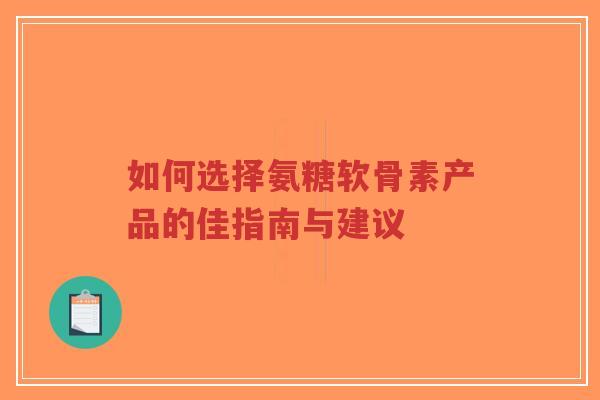 如何选择氨糖软骨素产品的佳指南与建议-第1张图片-超越 如何选择氨糖软骨素产品的佳指南与建议-第1张图片-超越