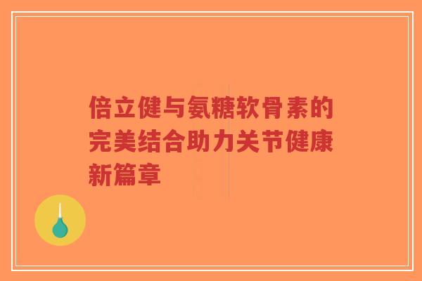 倍立健与氨糖软骨素的完美结合助力关节健康新篇章-第1张图片-超越