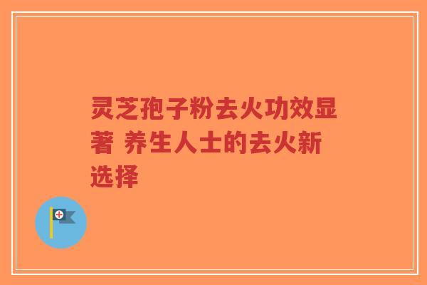 灵芝孢子粉去火功效显著 养生人士的去火新选择-第1张图片-超越 灵芝孢子粉去火功效显著 养生人士的去火新选择-第1张图片-超越