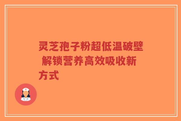 灵芝孢子粉超低温破壁 解锁营养高效吸收新方式-第1张图片-超越 灵芝孢子粉超低温破壁 解锁营养高效吸收新方式-第1张图片-超越