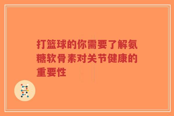 打篮球的你需要了解氨糖软骨素对关节健康的重要性-第1张图片-超越