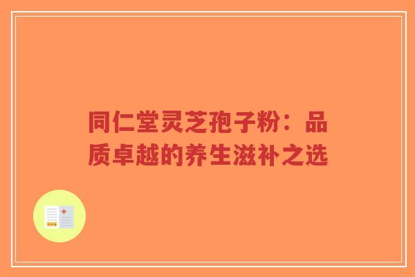 同仁堂灵芝孢子粉:品质卓越的养生滋补之选-第1张图片-超越 同仁堂灵芝孢子粉:品质卓越的养生滋补之选-第1张图片-超越