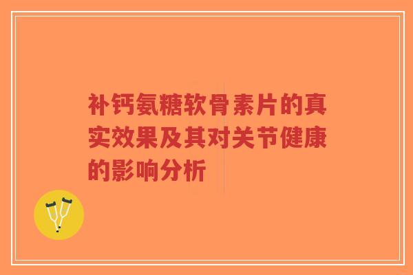 补钙氨糖软骨素片的真实效果及其对关节健康的影响分析-第1张图片-超越 补钙氨糖软骨素片的真实效果及其对关节健康的影响分析-第1张图片-超越