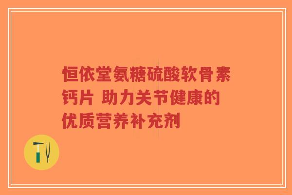 恒依堂氨糖硫酸软骨素钙片 助力关节健康的优质营养补充剂-第1张图片-超越 恒依堂氨糖硫酸软骨素钙片 助力关节健康的优质营养补充剂-第1张图片-超越
