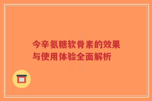 今辛氨糖软骨素的效果与使用体验全面解析-第1张图片-超越