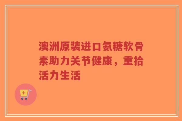 澳洲原装进口氨糖软骨素助力关节健康,重拾活力生活-第1张图片-超越 澳洲原装进口氨糖软骨素助力关节健康,重拾活力生活-第1张图片-超越