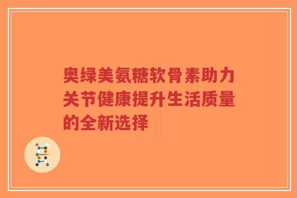 奥绿美氨糖软骨素助力关节健康提升生活质量的全新选择-第1张图片-超越