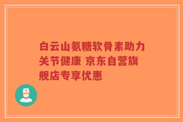 白云山氨糖软骨素助力关节健康 京东自营旗舰店专享优惠-第1张图片-超越