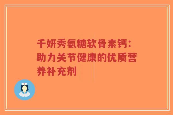 千妍秀氨糖软骨素钙：助力关节健康的优质营养补充剂-第1张图片-超越