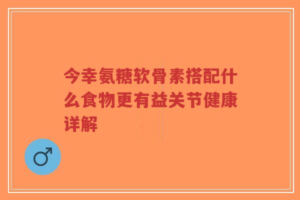 今幸氨糖软骨素搭配什么食物更有益关节健康详解-第1张图片-超越