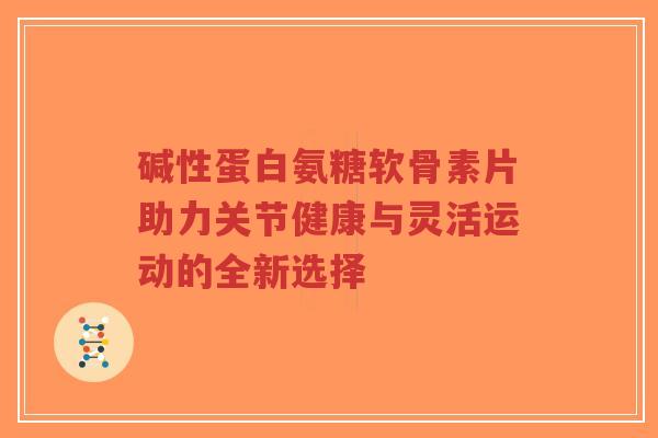 碱性蛋白氨糖软骨素片助力关节健康与灵活运动的全新选择-第1张图片-超越 碱性蛋白氨糖软骨素片助力关节健康与灵活运动的全新选择-第1张图片-超越