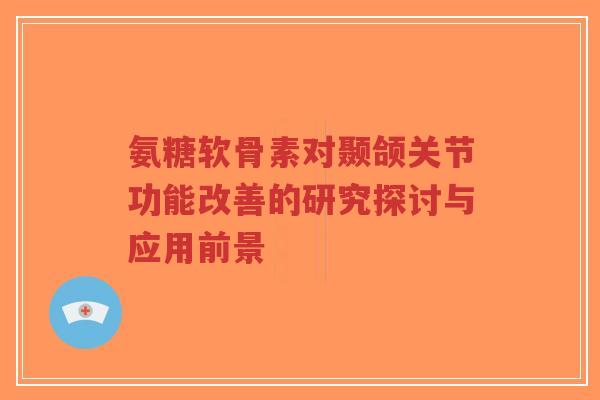 氨糖软骨素对颞颌关节功能改善的研究探讨与应用前景-第1张图片-超越