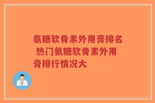 氨糖软骨素外用膏排名 热门氨糖软骨素外用膏排行情况大-第1张图片-超越