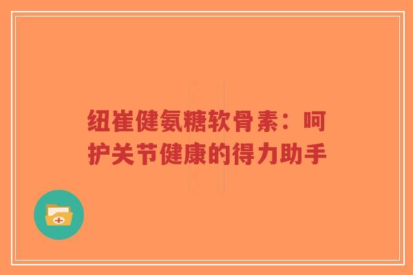 纽崔健氨糖软骨素:呵护关节健康的得力助手-第1张图片-超越 纽崔健氨糖软骨素:呵护关节健康的得力助手-第1张图片-超越
