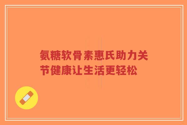 氨糖软骨素惠氏助力关节健康让生活更轻松-第1张图片-超越 氨糖软骨素惠氏助力关节健康让生活更轻松-第1张图片-超越