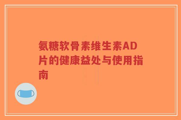 氨糖软骨素维生素AD片的健康益处与使用指南-第1张图片-超越