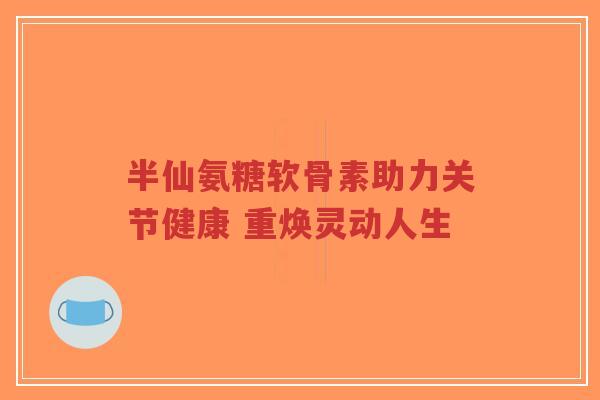 半仙氨糖软骨素助力关节健康 重焕灵动人生-第1张图片-超越 半仙氨糖软骨素助力关节健康 重焕灵动人生-第1张图片-超越