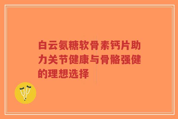 白云氨糖软骨素钙片助力关节健康与骨骼强健的理想选择-第1张图片-超越 白云氨糖软骨素钙片助力关节健康与骨骼强健的理想选择-第1张图片-超越