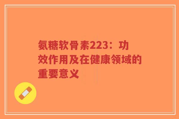 氨糖软骨素223:功效作用及在健康领域的重要意义-第1张图片-超越 氨糖软骨素223:功效作用及在健康领域的重要意义-第1张图片-超越
