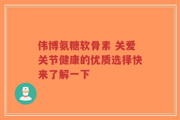 伟博氨糖软骨素 关爱关节健康的优质选择快来了解一下-第1张图片-超越