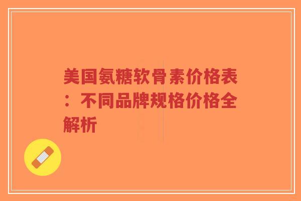 美国氨糖软骨素价格表：不同品牌规格价格全解析-第1张图片-超越