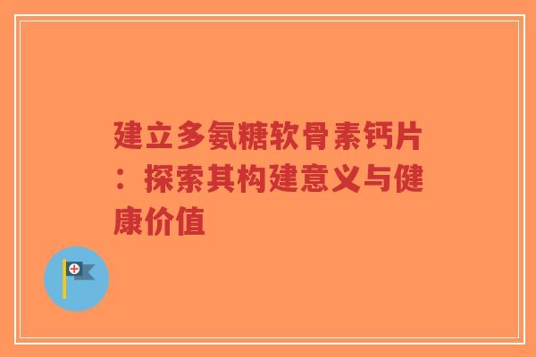 建立多氨糖软骨素钙片：探索其构建意义与健康价值-第1张图片-超越