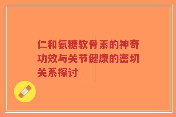 仁和氨糖软骨素的神奇功效与关节健康的密切关系探讨-第1张图片-超越 仁和氨糖软骨素的神奇功效与关节健康的密切关系探讨-第1张图片-超越