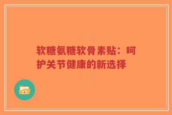 软糖氨糖软骨素贴:呵护关节健康的新选择-第1张图片-超越 软糖氨糖软骨素贴:呵护关节健康的新选择-第1张图片-超越