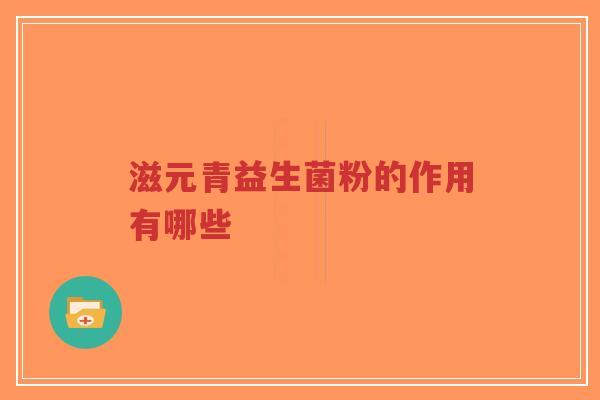 滋元青益生菌粉的作用有哪些-第1张图片-超越 滋元青益生菌粉的作用有哪些-第1张图片-超越