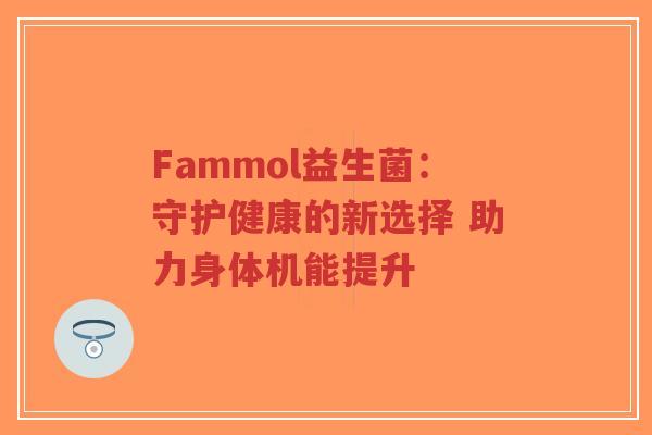 Fammol益生菌：守护健康的新选择 助力身体机能提升-第1张图片-超越