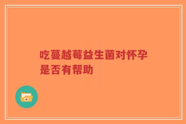 吃蔓越莓益生菌对怀孕是否有帮助-第1张图片-超越 吃蔓越莓益生菌对怀孕是否有帮助-第1张图片-超越