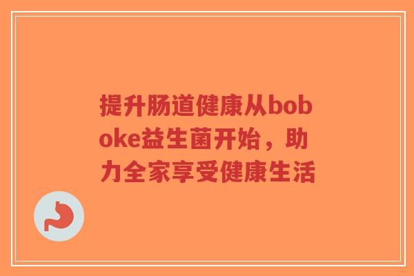 提升肠道健康从boboke益生菌开始,助力全家享受健康生活-第1张图片-超越 提升肠道健康从boboke益生菌开始,助力全家享受健康生活-第1张图片-超越