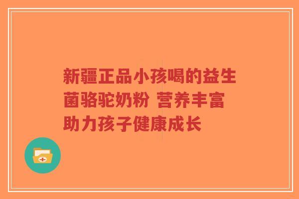 新疆正品小孩喝的益生菌骆驼奶粉 营养丰富助力孩子健康成长-第1张图片-超越 新疆正品小孩喝的益生菌骆驼奶粉 营养丰富助力孩子健康成长-第1张图片-超越