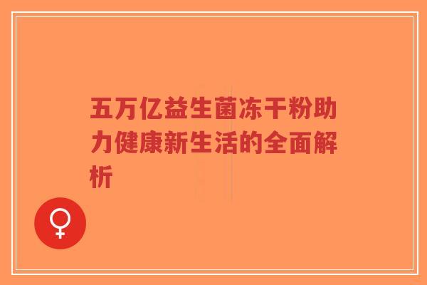 五万亿益生菌冻干粉助力健康新生活的全面解析-第1张图片-超越 五万亿益生菌冻干粉助力健康新生活的全面解析-第1张图片-超越