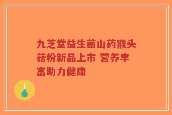 九芝堂益生菌山药猴头菇粉新品上市 营养丰富助力健康-第1张图片-超越 九芝堂益生菌山药猴头菇粉新品上市 营养丰富助力健康-第1张图片-超越