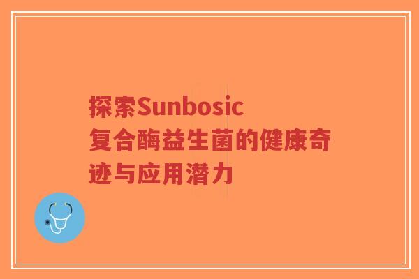 探索Sunbosic复合酶益生菌的健康奇迹与应用潜力-第1张图片-超越 探索Sunbosic复合酶益生菌的健康奇迹与应用潜力-第1张图片-超越
