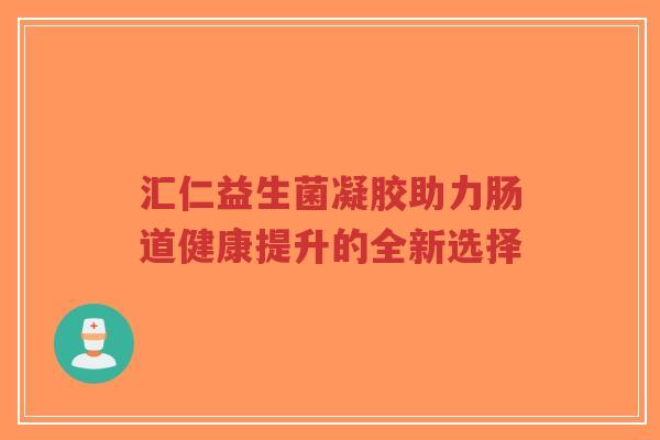 汇仁益生菌凝胶助力肠道健康提升的全新选择-第1张图片-超越
