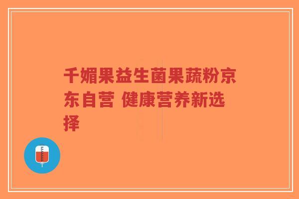千媚果益生菌果蔬粉京东自营 健康营养新选择-第1张图片-超越 千媚果益生菌果蔬粉京东自营 健康营养新选择-第1张图片-超越