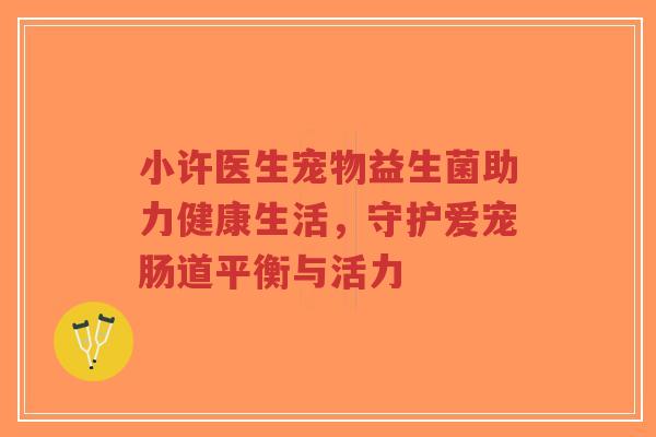 小许医生宠物益生菌助力健康生活,守护爱宠肠道平衡与活力-第1张图片-超越 小许医生宠物益生菌助力健康生活,守护爱宠肠道平衡与活力-第1张图片-超越