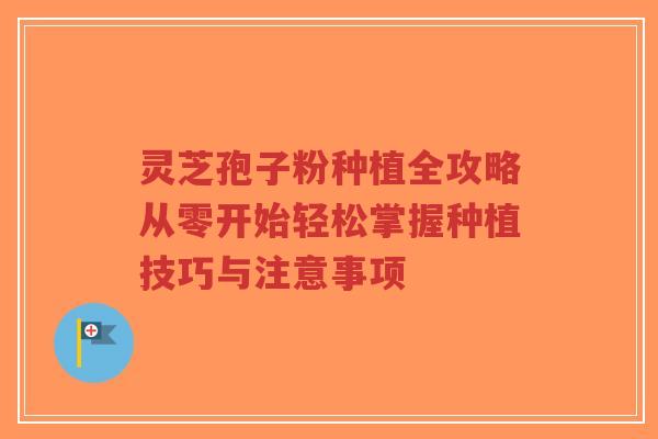 灵芝孢子粉种植全攻略从零开始轻松掌握种植技巧与注意事项-第1张图片-超越 灵芝孢子粉种植全攻略从零开始轻松掌握种植技巧与注意事项-第1张图片-超越
