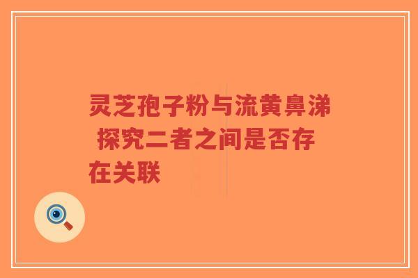 灵芝孢子粉与流黄鼻涕 探究二者之间是否存在关联-第1张图片-超越