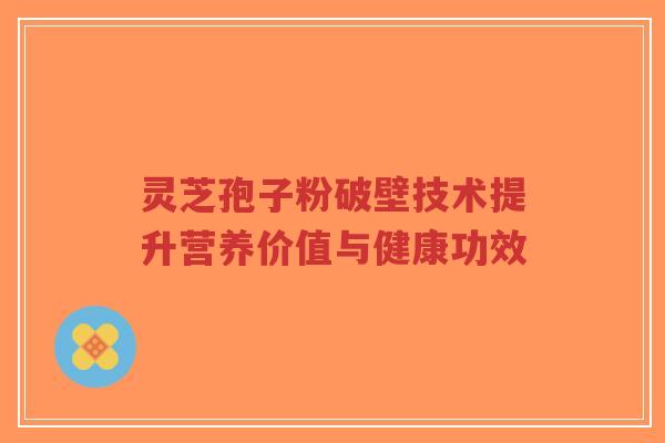 灵芝孢子粉破壁技术提升营养价值与健康功效-第1张图片-超越 灵芝孢子粉破壁技术提升营养价值与健康功效-第1张图片-超越
