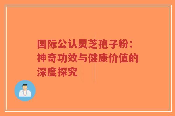 国际公认灵芝孢子粉：神奇功效与健康价值的深度探究-第1张图片-超越