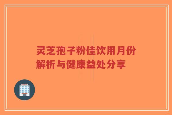 灵芝孢子粉佳饮用月份解析与健康益处分享-第1张图片-超越 灵芝孢子粉佳饮用月份解析与健康益处分享-第1张图片-超越