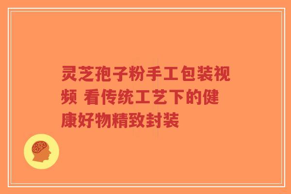 灵芝孢子粉手工包装视频 看传统工艺下的健康好物精致封装-第1张图片-超越 灵芝孢子粉手工包装视频 看传统工艺下的健康好物精致封装-第1张图片-超越